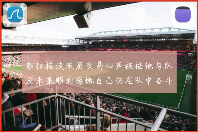 弗拉格谈浓眉交易心声祝福他与队友未来顺利感慨自己仍在队中奋斗