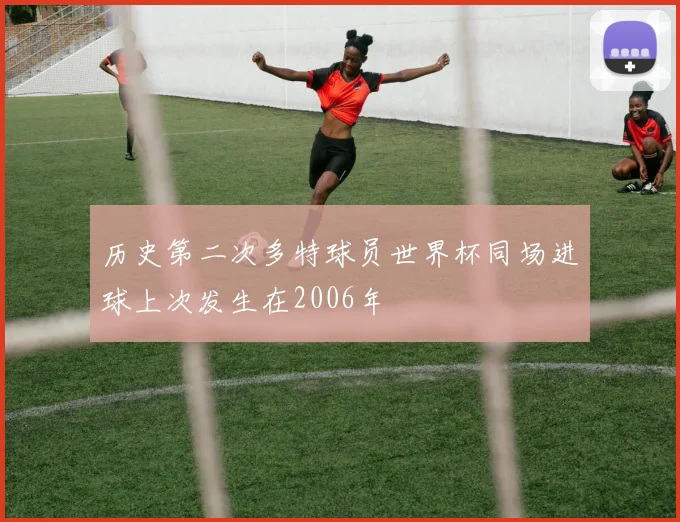 历史第二次多特球员世界杯同场进球上次发生在2006年