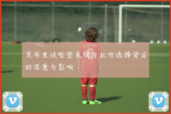 莫布里谈哈登表现与杜伦选择背后的深意与影响