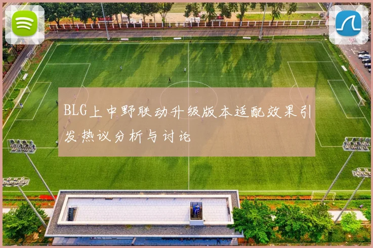 BLG上中野联动升级版本适配效果引发热议分析与讨论