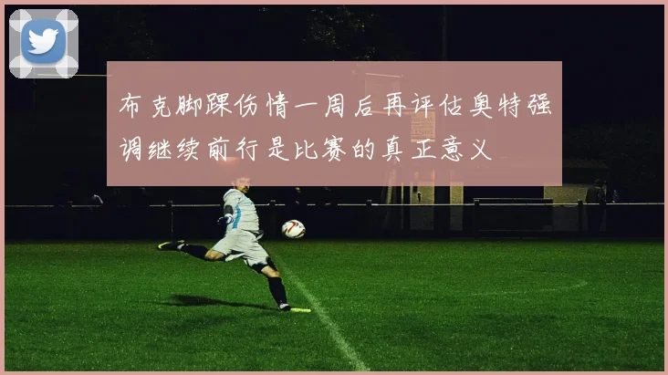 布克脚踝伤情一周后再评估奥特强调继续前行是比赛的真正意义