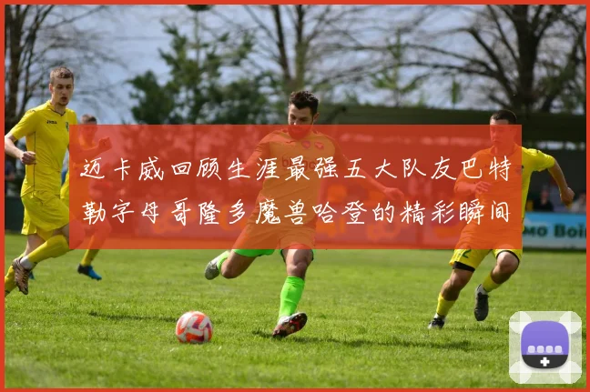 迈卡威回顾生涯最强五大队友巴特勒字母哥隆多魔兽哈登的精彩瞬间