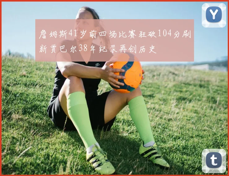詹姆斯41岁前四场比赛狂砍104分刷新贾巴尔38年纪录再创历史
