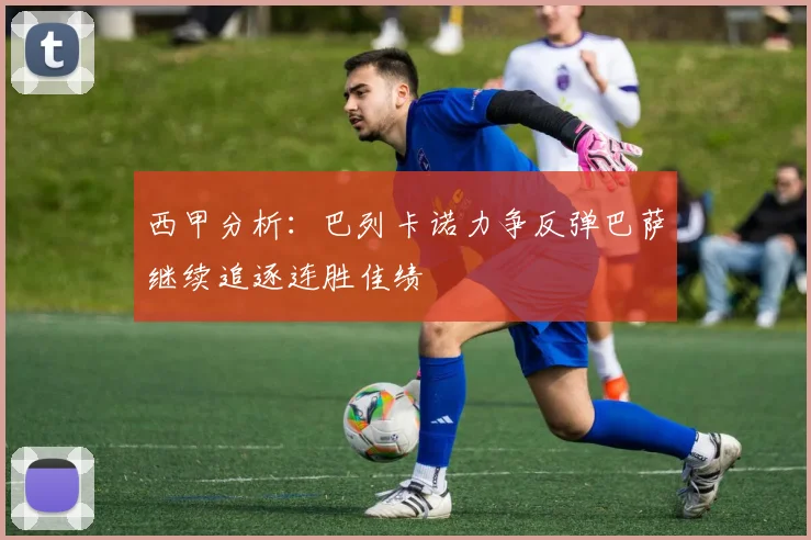 西甲分析：巴列卡诺力争反弹巴萨继续追逐连胜佳绩