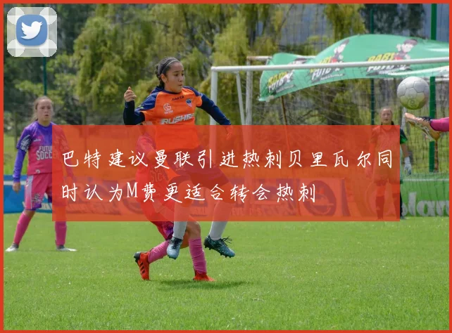 巴特建议曼联引进热刺贝里瓦尔同时认为M费更适合转会热刺