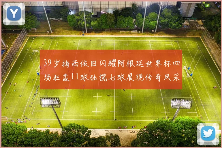 39岁梅西依旧闪耀阿根廷世界杯四场狂轰11球独揽七球展现传奇风采