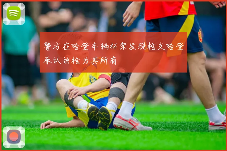 警方在哈登车辆杯架发现枪支哈登承认该枪为其所有