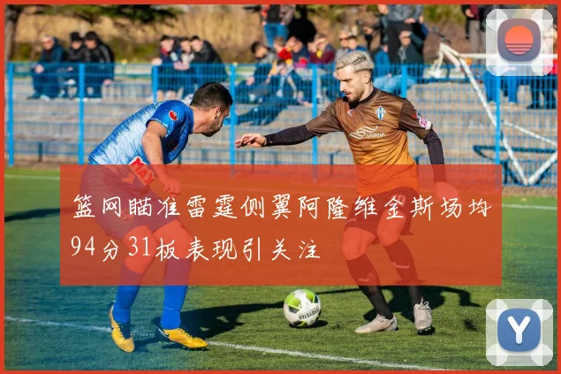 篮网瞄准雷霆侧翼阿隆维金斯场均94分31板表现引关注