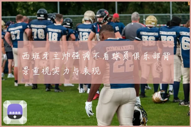 西班牙主帅强调不看球员俱乐部背景重视实力与表现