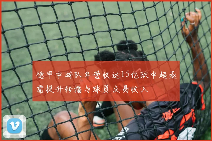 德甲中游队年营收达15亿欧中超亟需提升转播与球员交易收入