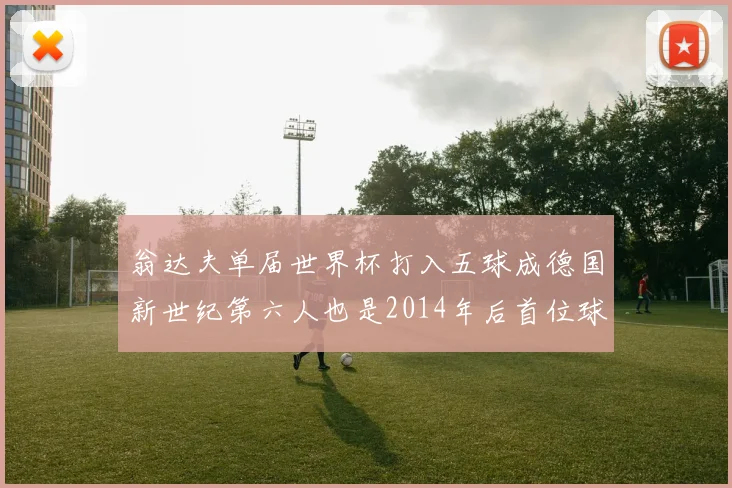 翁达夫单届世界杯打入五球成德国新世纪第六人也是2014年后首位球员