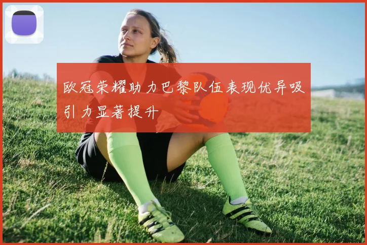 欧冠荣耀助力巴黎队伍表现优异吸引力显著提升