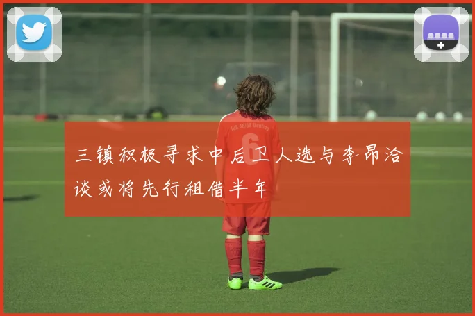 三镇积极寻求中后卫人选与李昂洽谈或将先行租借半年