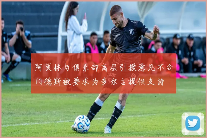 阿莫林与俱乐部高层引援意见不合门德斯被要求为多尔古提供支持