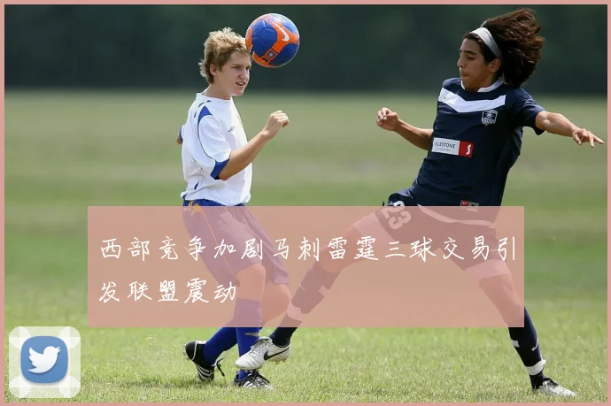 西部竞争加剧马刺雷霆三球交易引发联盟震动