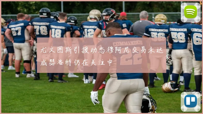 尤文图斯引援动态穆阿尼交易未达成瑟洛特仍在关注中