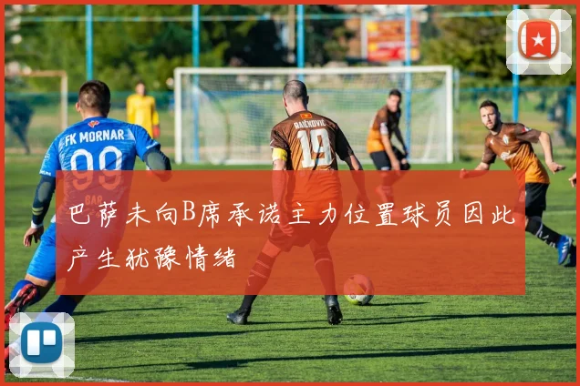 巴萨未向B席承诺主力位置球员因此产生犹豫情绪