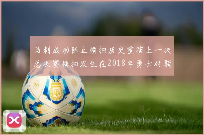 马刺成功阻止横扫历史重演上一次总决赛横扫发生在2018年勇士对骑士