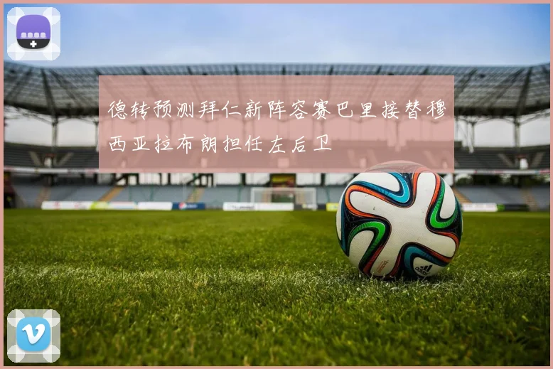 德转预测拜仁新阵容赛巴里接替穆西亚拉布朗担任左后卫