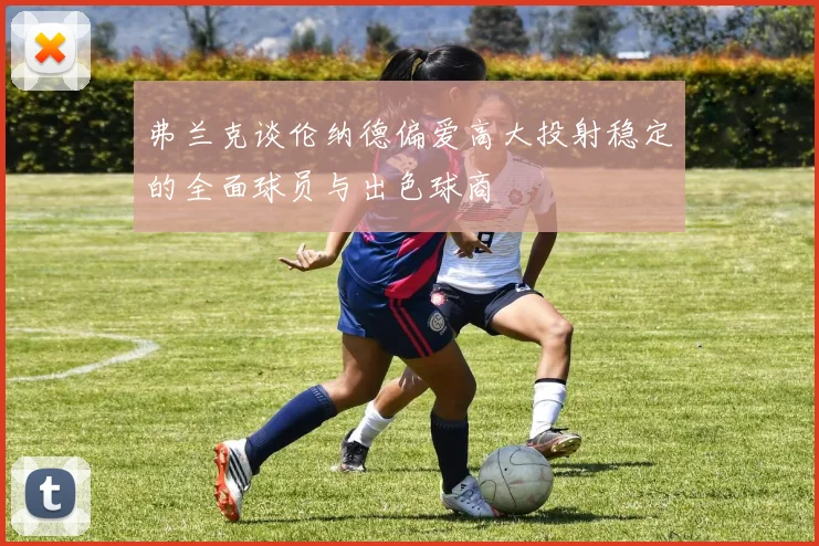 弗兰克谈伦纳德偏爱高大投射稳定的全面球员与出色球商