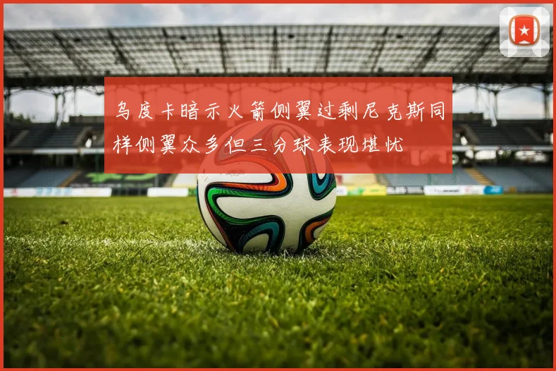 乌度卡暗示火箭侧翼过剩尼克斯同样侧翼众多但三分球表现堪忧