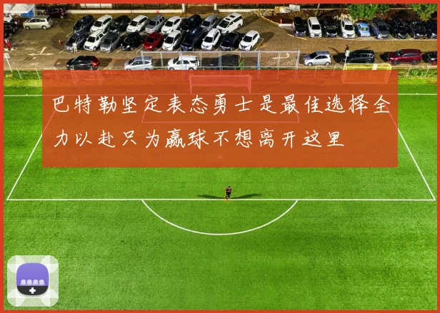 巴特勒坚定表态勇士是最佳选择全力以赴只为赢球不想离开这里