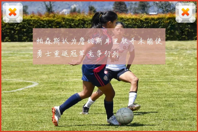 帕森斯认为詹姆斯库里联手未能使勇士重返冠军竞争行列