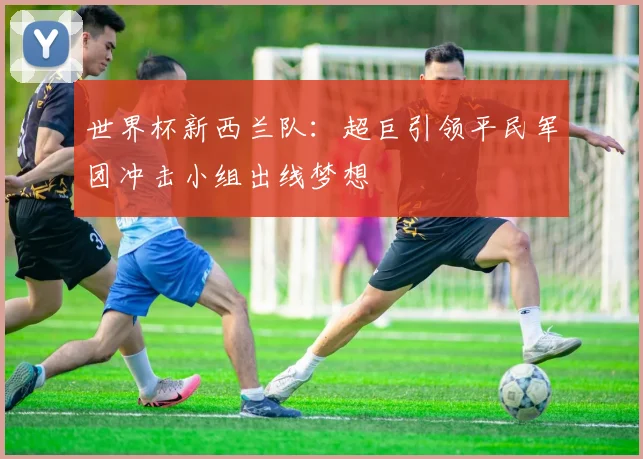 世界杯新西兰队：超巨引领平民军团冲击小组出线梦想