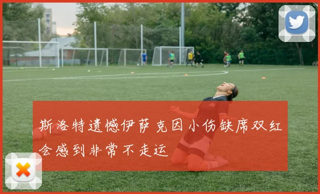 斯洛特遗憾伊萨克因小伤缺席双红会感到非常不走运