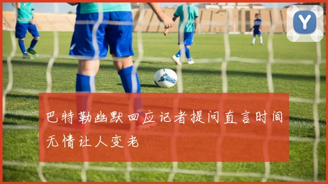 巴特勒幽默回应记者提问直言时间无情让人变老