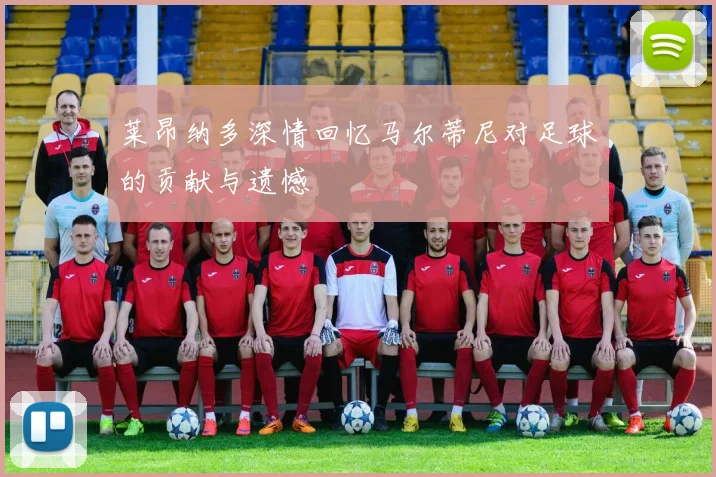 莱昂纳多深情回忆马尔蒂尼对足球的贡献与遗憾