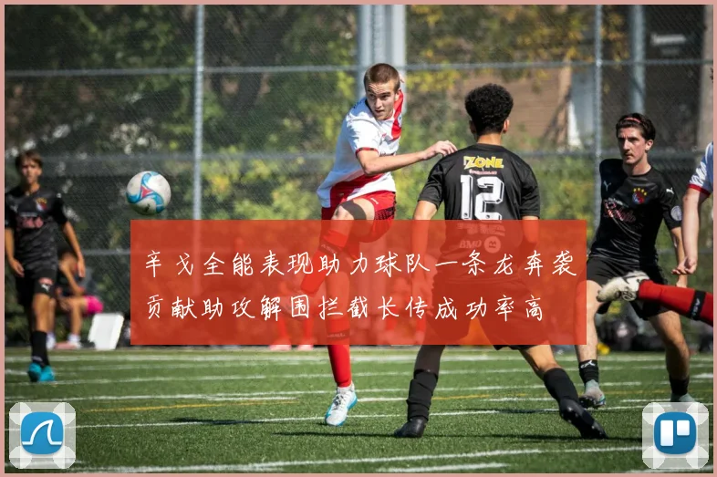 辛戈全能表现助力球队一条龙奔袭贡献助攻解围拦截长传成功率高