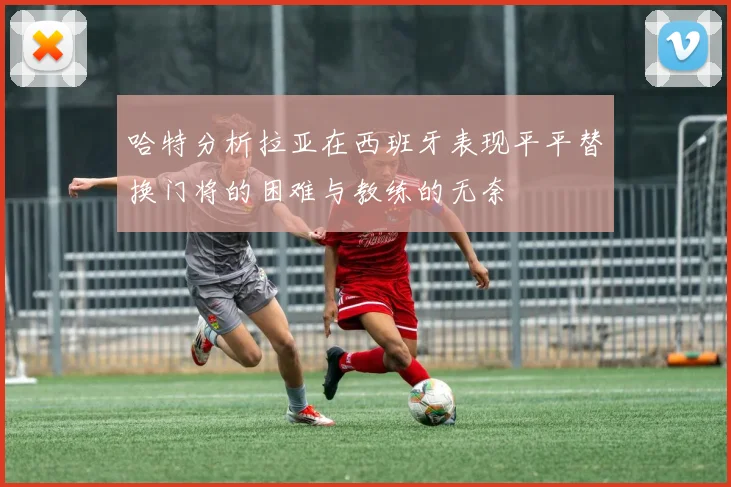 哈特分析拉亚在西班牙表现平平替换门将的困难与教练的无奈