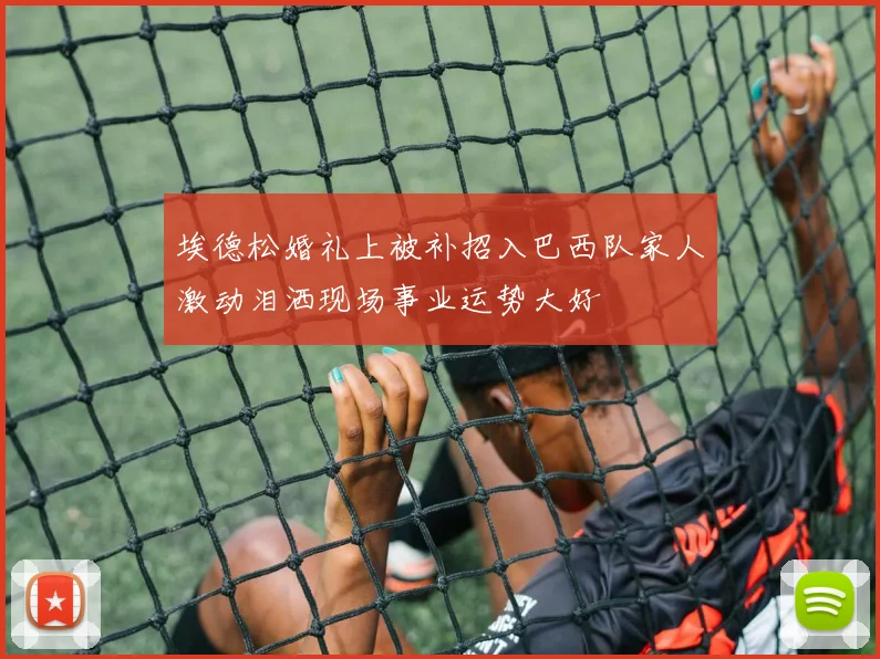 埃德松婚礼上被补招入巴西队家人激动泪洒现场事业运势大好