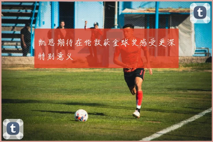 凯恩期待在伦敦获金球奖感受更深特别意义