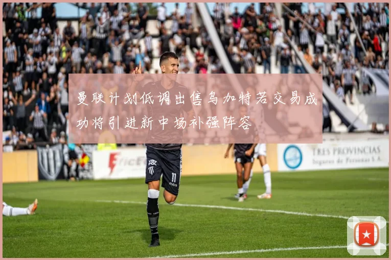 曼联计划低调出售乌加特若交易成功将引进新中场补强阵容
