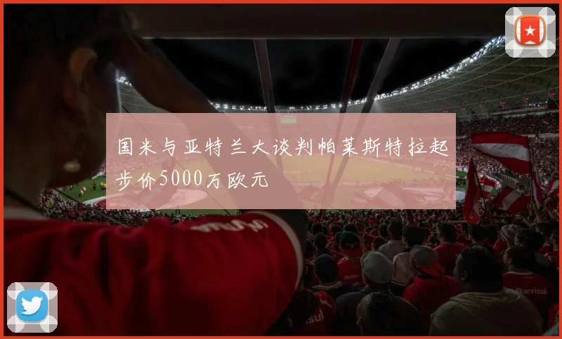 国米与亚特兰大谈判帕莱斯特拉起步价5000万欧元