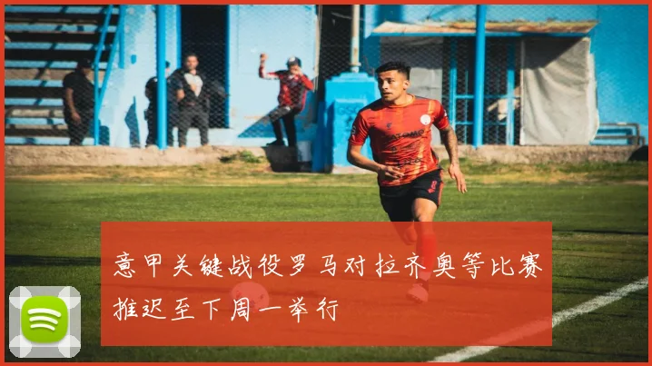 意甲关键战役罗马对拉齐奥等比赛推迟至下周一举行