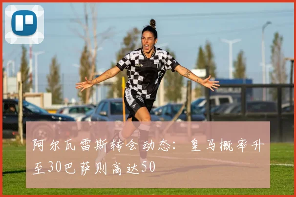 阿尔瓦雷斯转会动态：皇马概率升至30巴萨则高达50