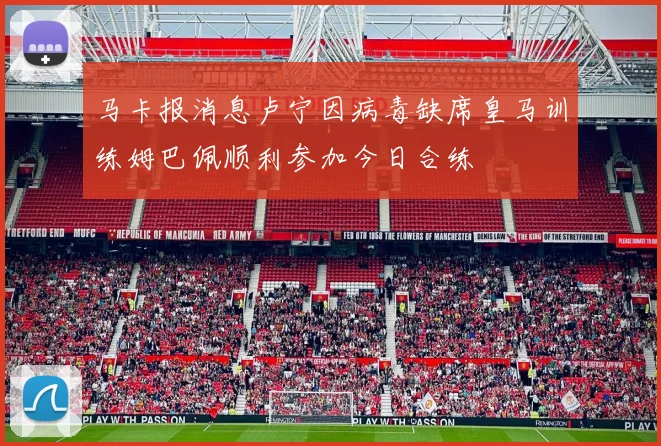 马卡报消息卢宁因病毒缺席皇马训练姆巴佩顺利参加今日合练