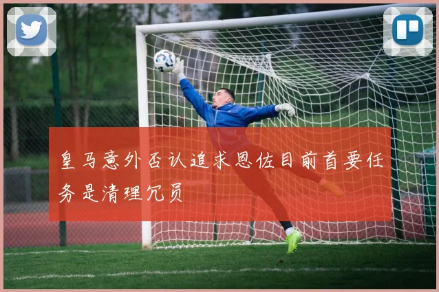 皇马意外否认追求恩佐目前首要任务是清理冗员