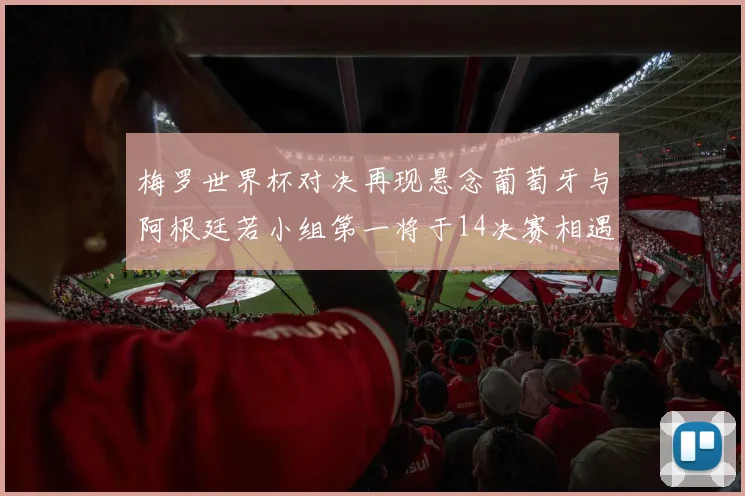 梅罗世界杯对决再现悬念葡萄牙与阿根廷若小组第一将于14决赛相遇