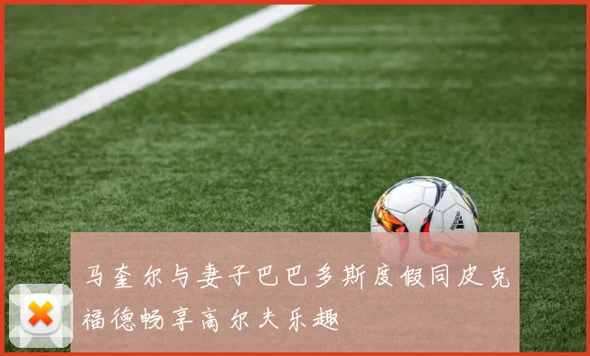 马奎尔与妻子巴巴多斯度假同皮克福德畅享高尔夫乐趣