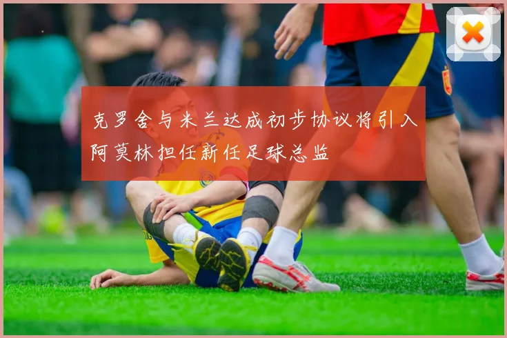 克罗舍与米兰达成初步协议将引入阿莫林担任新任足球总监